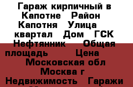 Гараж кирпичный в Капотне › Район ­ Капотня › Улица ­ 2 квартал › Дом ­ ГСК Нефтянник-1 › Общая площадь ­ 36 › Цена ­ 6 000 - Московская обл., Москва г. Недвижимость » Гаражи   . Московская обл.,Москва г.